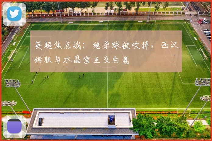 英超焦点战：绝杀球被吹掉，西汉姆联与水晶宫互交白卷