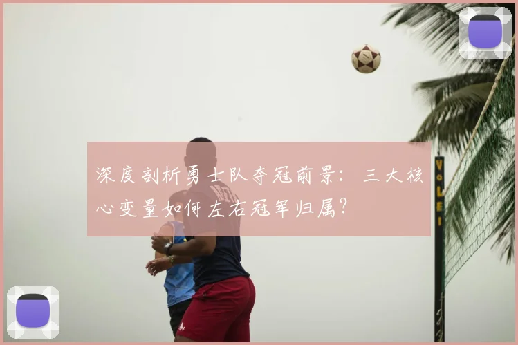深度剖析勇士队夺冠前景:三大核心变量如何左右冠军归属?