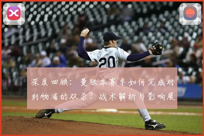深度回顾：曼联本赛季如何完成对利物浦的双杀？战术解析与影响展望