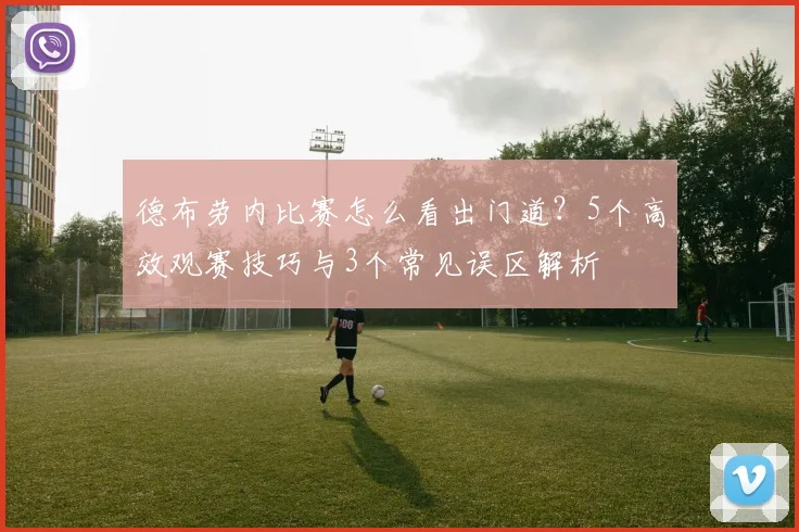 德布劳内比赛怎么看出门道？5个高效观赛技巧与3个常见误区解析