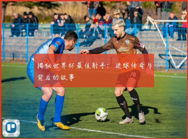 揭秘世界杯最佳射手:进球传奇与背后的故事