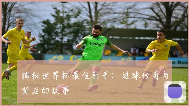 揭秘世界杯最佳射手：进球传奇与背后的故事