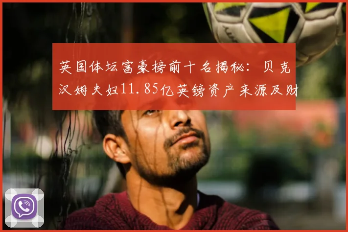 英国体坛富豪榜前十名揭秘:贝克汉姆夫妇11.85亿英镑资产来源及财富水平解析