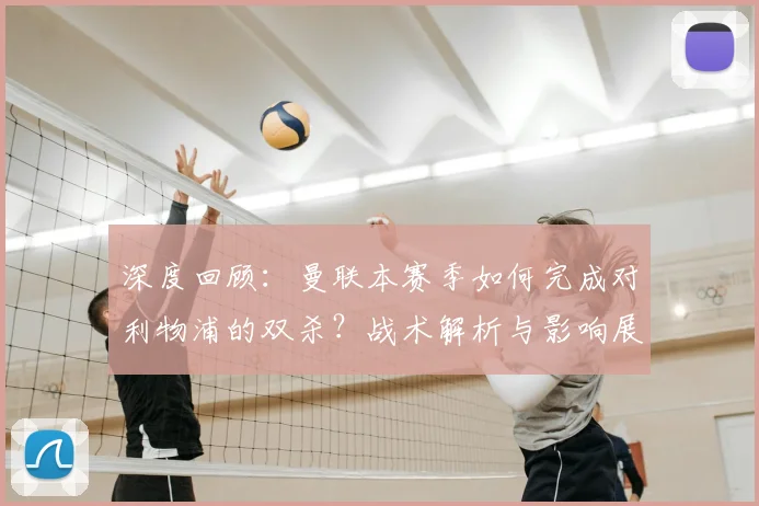 深度回顾:曼联本赛季如何完成对利物浦的双杀?战术解析与影响展望
