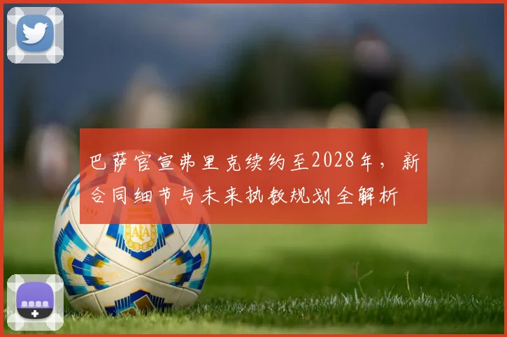 巴萨官宣弗里克续约至2028年,新合同细节与未来执教规划全解析