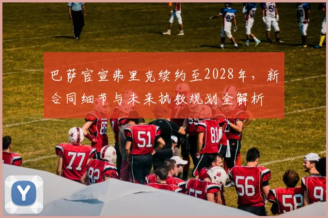巴萨官宣弗里克续约至2028年，新合同细节与未来执教规划全解析