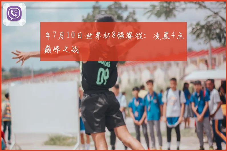 年7月10日世界杯8强赛程:凌晨4点巅峰之战