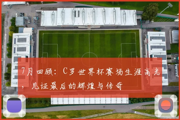 7月回顾：C罗世界杯赛场生涯高光，见证最后的辉煌与传奇